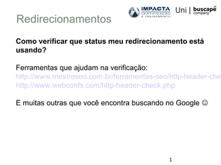 1
Como verificar que status meu redirecionamento está
usando?
Ferramentas que ajudam na verificação:
http://www.mestreseo.com.br/ferramentas-seo/http-header-che
http://www.webconfs.com/http-header-check.php
E muitas outras que você encontra buscando no Google 
Redirecionamentos
 