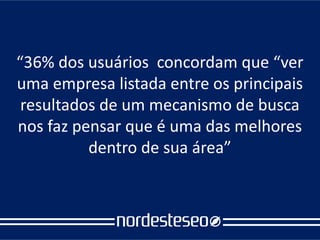 “36% dos usuários concordam que “ver
uma empresa listada entre os principais
 resultados de um mecanismo de busca
nos faz pensar que é uma das melhores
          dentro de sua área”
 