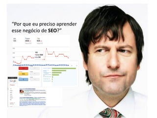 “Por que eu preciso aprender
esse negócio de SEO?”

         Por que eu preciso do SEO?
 