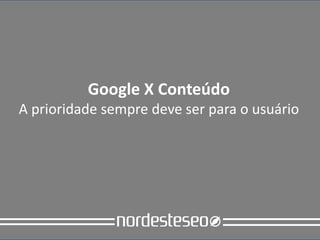 Google X Conteúdo
A prioridade sempre deve ser para o usuário
 