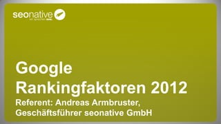 Google
Rankingfaktoren 2012
Referent: Andreas Armbruster,
Geschäftsführer seonative GmbH
 