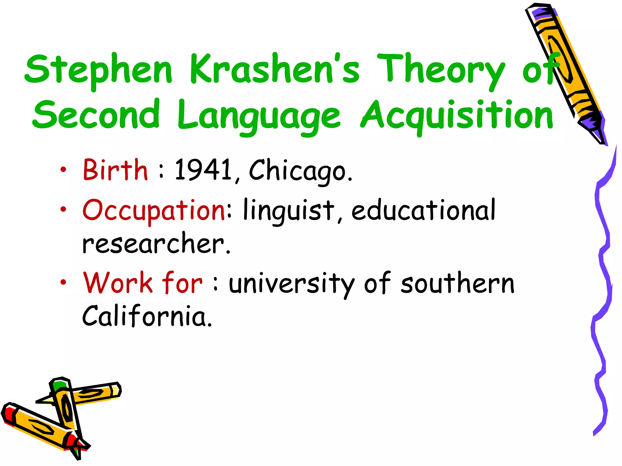 Stephen Krashen’s Theory of
Second Language Acquisition
• Birth : 1941, Chicago.
• Occupation: linguist, educational
researcher.
• Work for : university of southern
California.
 