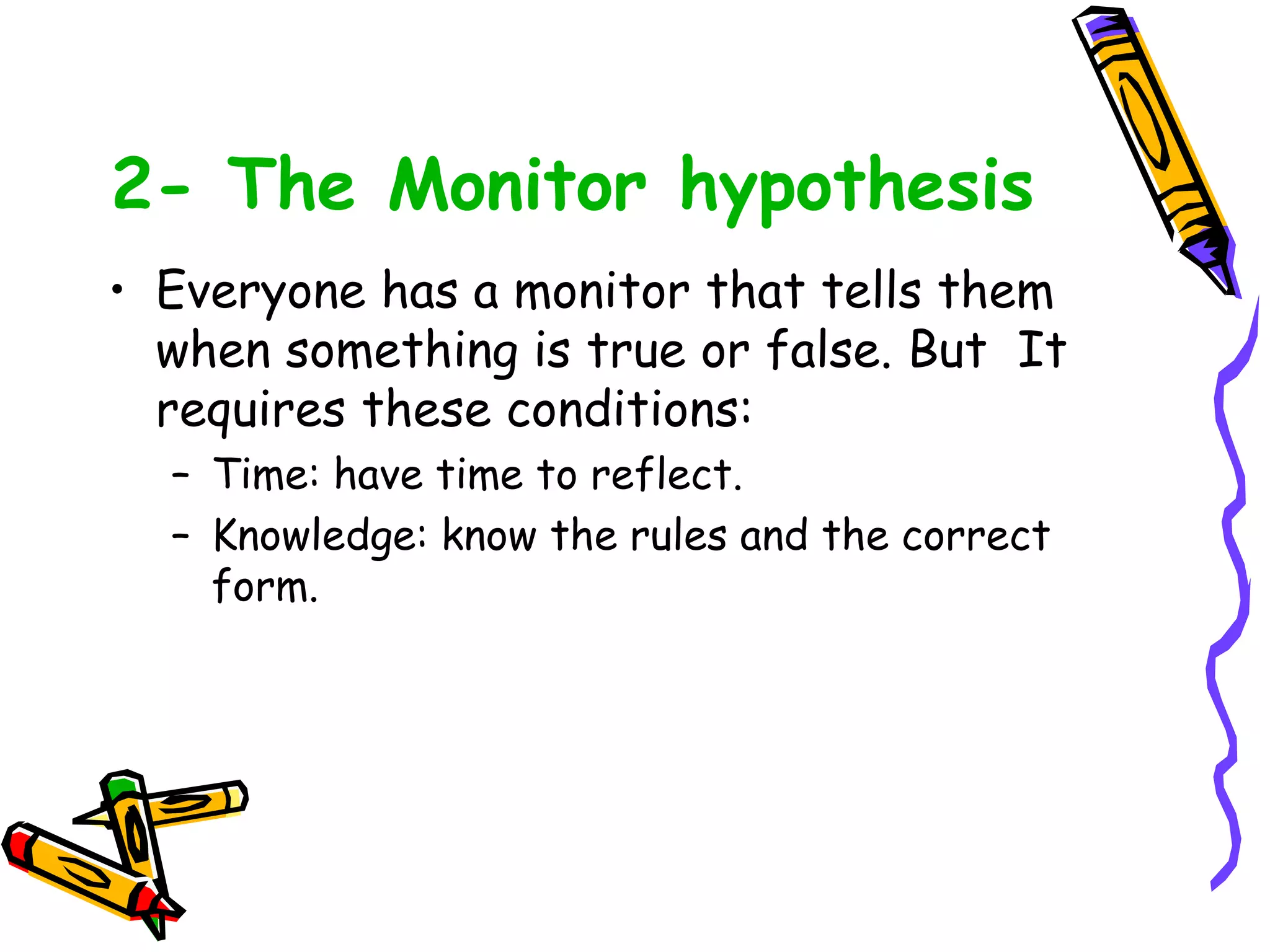 2- The Monitor hypothesis
• Everyone has a monitor that tells them
when something is true or false. But It
requires these conditions:
– Time: have time to reflect.
– Knowledge: know the rules and the correct
form.
 