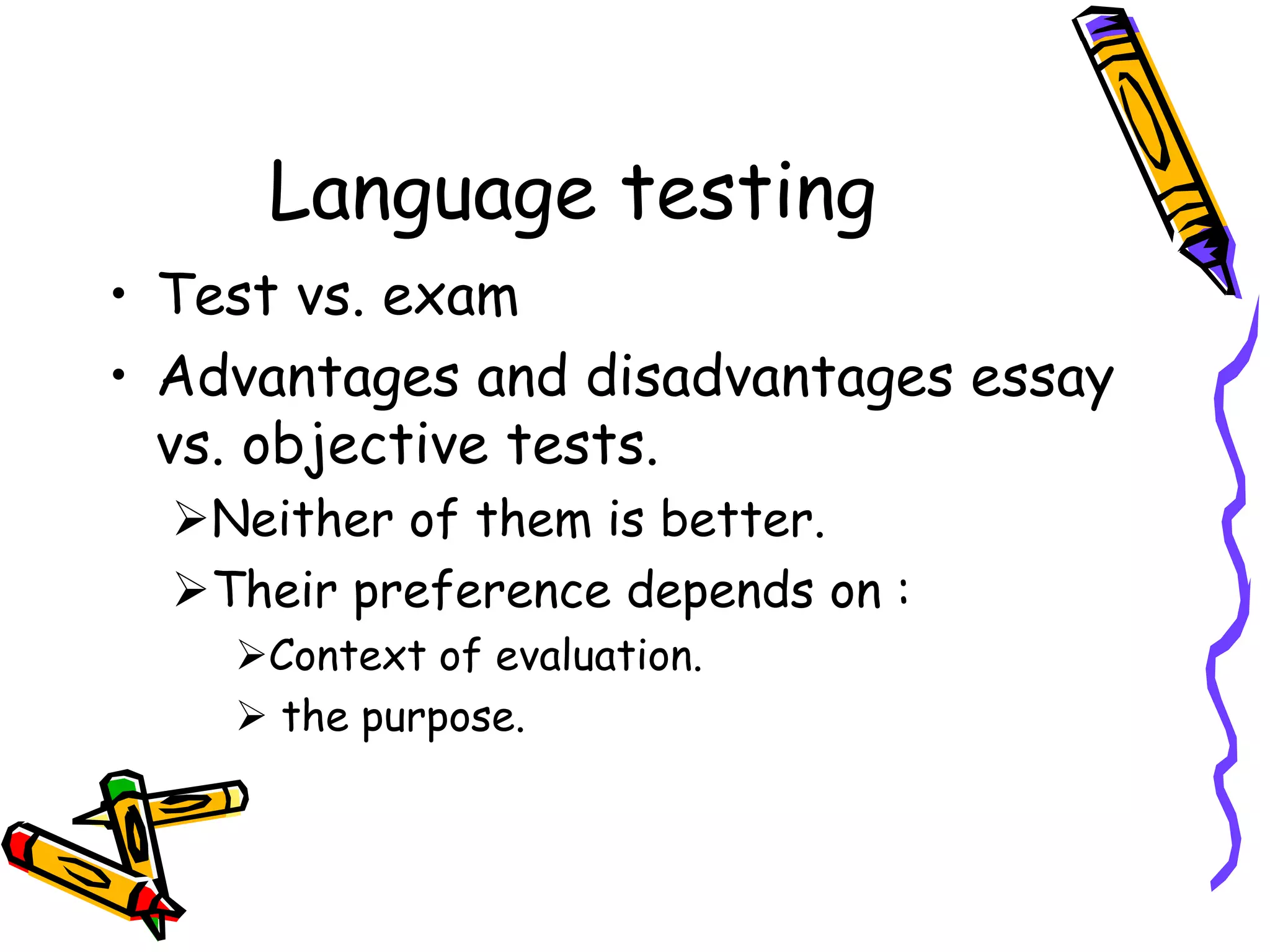 Language testing
• Test vs. exam
• Advantages and disadvantages essay
vs. objective tests.
Neither of them is better.
Their preference depends on :
Context of evaluation.
 the purpose.
 