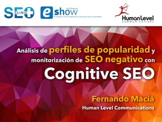 Análisis de perﬁles de popularidad y
monitorización de SEO negativo con
Cognitive SEO
Fernando Maciá
Human Level Communications
 