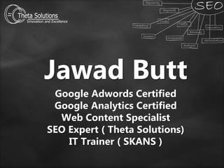 Jawad Butt
Google Adwords Certified
Google Analytics Certified
Web Content Specialist
SEO Expert ( Theta Solutions)
IT Trainer ( SKANS )
 
