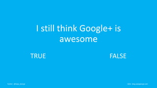 I still think Google+ is 
awesome 
TRUE FALSE 
Twitter : @Saijo_George Web : blog.saijogeorge.com 
 