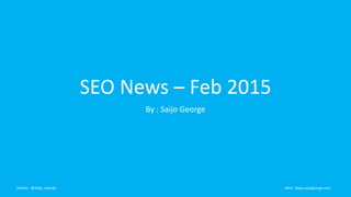 SEO News – Feb 2015
By : Saijo George
Twitter : @Saijo_George Web : blog.saijogeorge.com
 