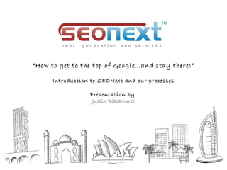 “ How to get to the top of Google…and stay there! ” Introduction to SEONext and our processes Presentation by  Justin Blackhurst 