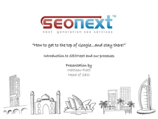 “How to get to the top of Google…and stay there!”

     Introduction to SEONext and our processes

                 Presentation by
                  Matthew Platt
                  Head of SEO
 