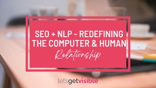 SEO + NLP - REDEFINING
THE COMPUTER & HUMAN
Relationship
 