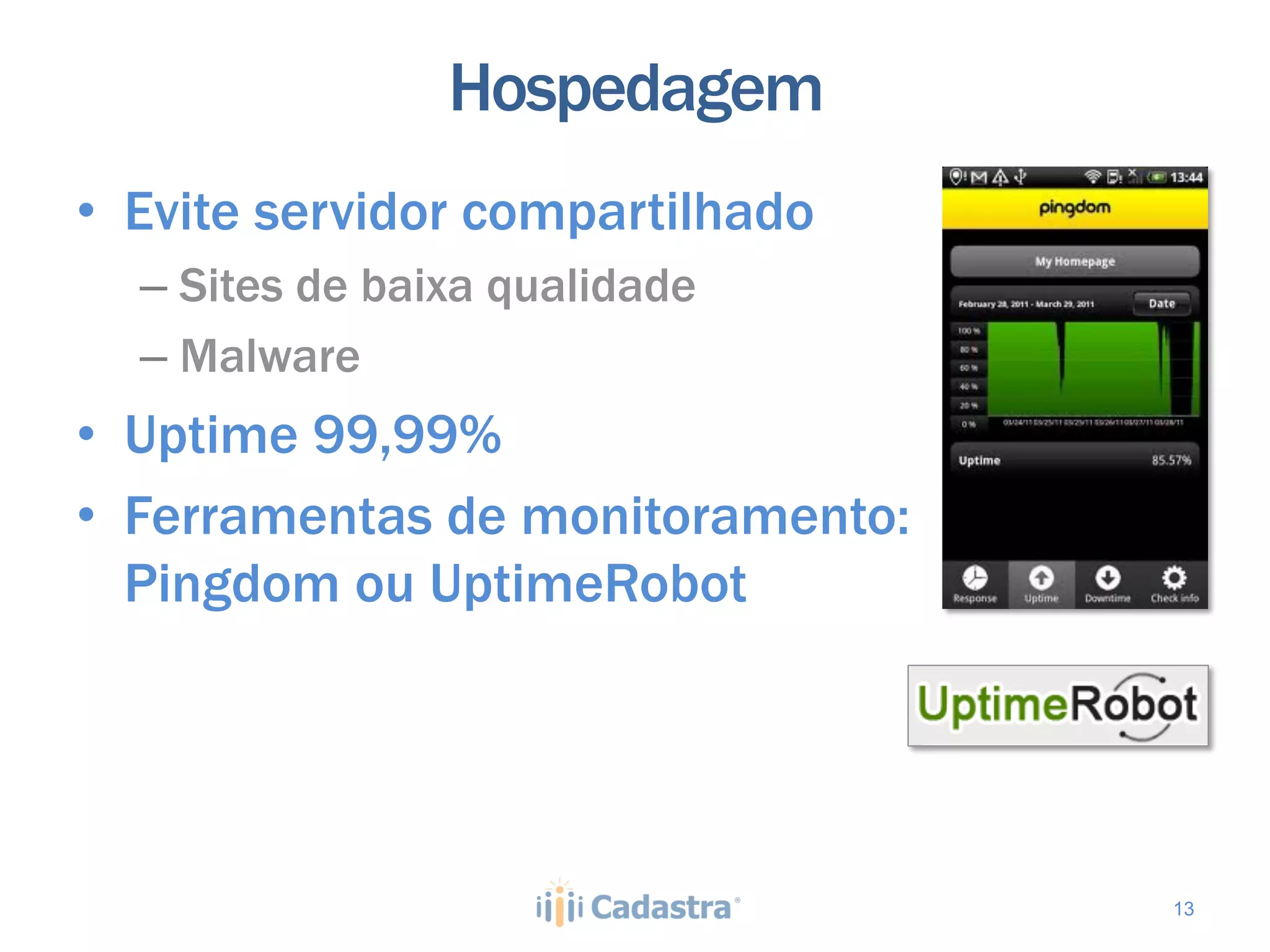 Hospedagem
•  Evite servidor compartilhado
  –  Sites de baixa qualidade
  –  Malware
•  Uptime 99,99%
•  Ferramentas de monitoramento:
   Pingdom ou UptimeRobot




                                   13
 