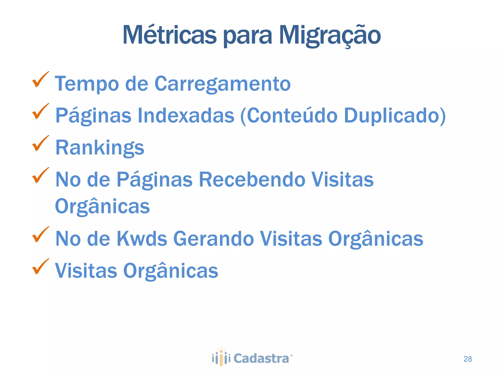 Métricas para Migração
ü  Tempo de Carregamento
ü  Páginas Indexadas (Conteúdo Duplicado)
ü  Rankings
ü  No de Páginas Recebendo Visitas
    Orgânicas
ü  No de Kwds Gerando Visitas Orgânicas
ü  Visitas Orgânicas


                                             28
 