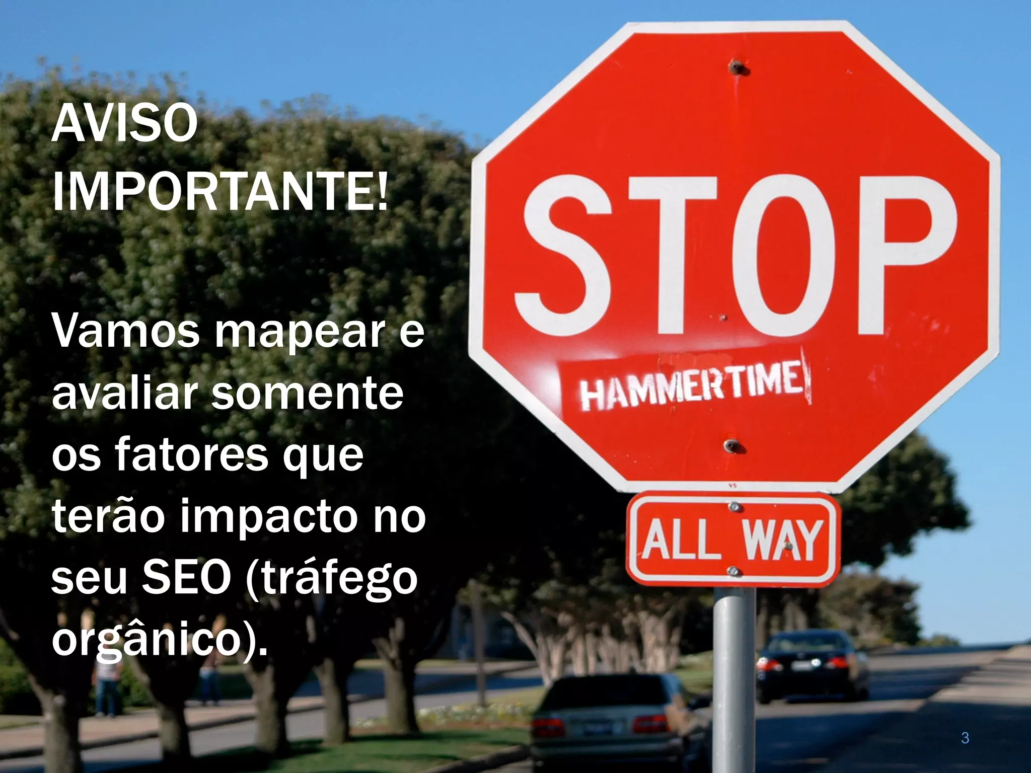 AVISO
IMPORTANTE!

Vamos mapear e
avaliar somente
os fatores que
terão impacto no
seu SEO (tráfego
orgânico).
                   3
 