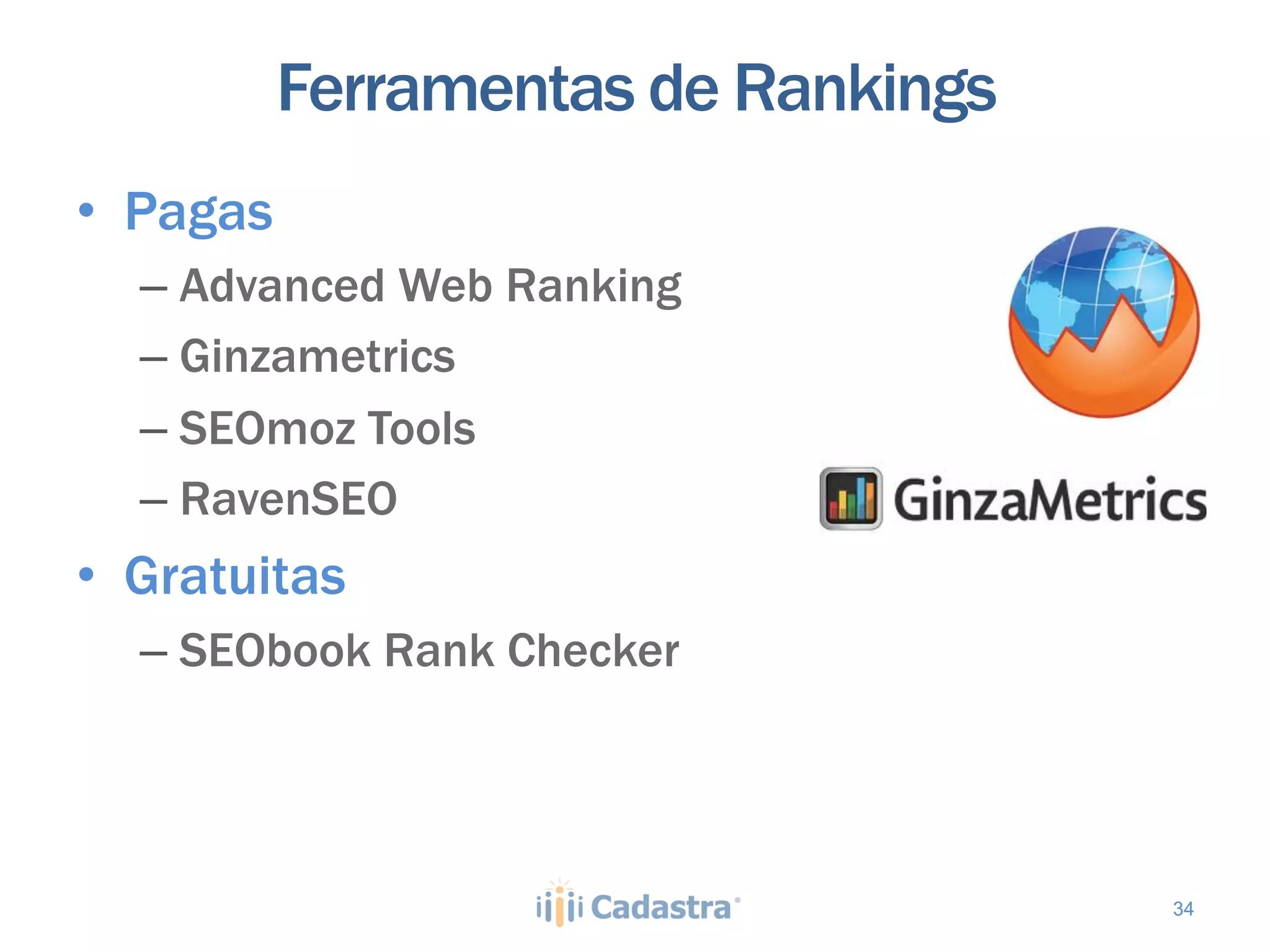 Ferramentas de Rankings
•  Pagas
  –  Advanced Web Ranking
  –  Ginzametrics
  –  SEOmoz Tools
  –  RavenSEO
•  Gratuitas
  –  SEObook Rank Checker




                                     34
 
