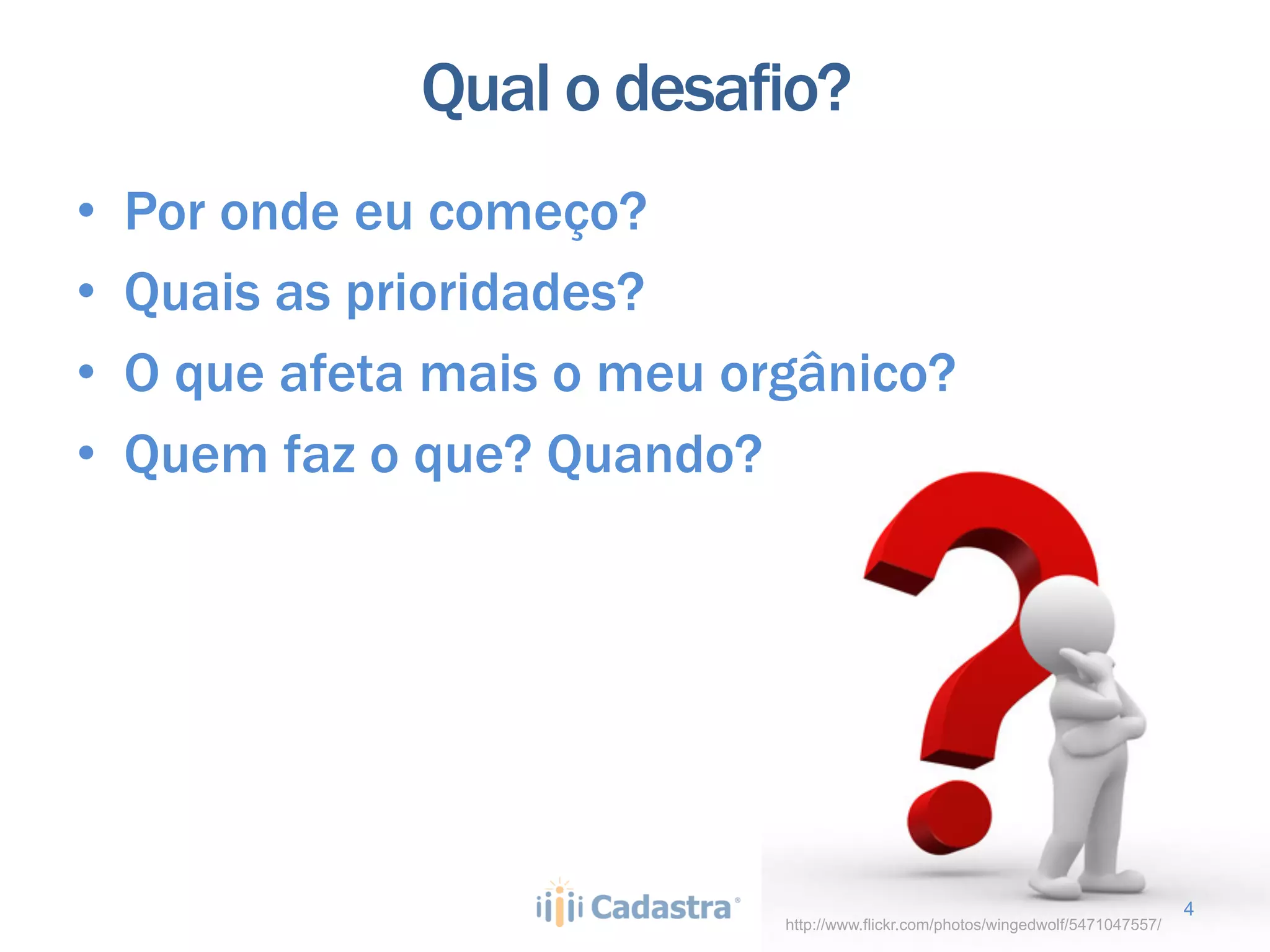 Qual o desafio?
•    Por onde eu começo?
•    Quais as prioridades?
•    O que afeta mais o meu orgânico?
•    Quem faz o que? Quando?




                                                                                    4
                              http://www.flickr.com/photos/wingedwolf/5471047557/
 