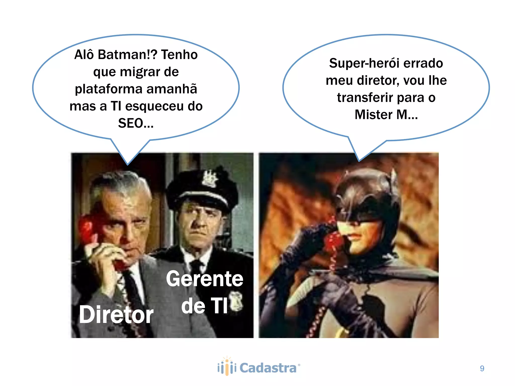 Alô Batman!? Tenho
                       Super-herói errado
   que migrar de
                       meu diretor, vou lhe
plataforma amanhã
                        transferir para o
mas a TI esqueceu do
                           Mister M…
       SEO…




        Gerente
 Diretor de TI
                                              9
 