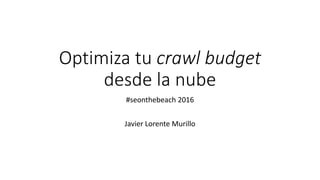 Optimiza tu crawl budget
desde la nube
#seonthebeach 2016
Javier Lorente Murillo
 