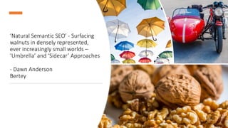‘Natural Semantic SEO’ - Surfacing
walnuts in densely represented,
ever increasingly small worlds –
‘Umbrella’ and ‘Sidecar’ Approaches
- Dawn Anderson
Bertey
 