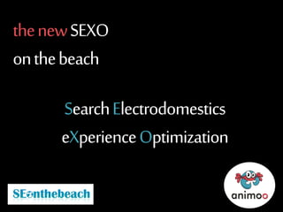 the new SEXO 
on the beach 
Search Electrodomestics 
eXperienceOptimization 
 