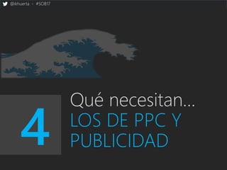 @ikhuerta - #SOB17
4
Qué necesitan…
LOS DE PPC Y
PUBLICIDAD
 