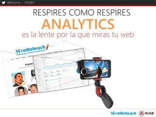@ikhuerta - #SOB17
RESPIRES COMO RESPIRES
ANALYTICS
es la lente por la que miras tu web
 