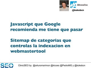 ClinicSEO by @arturomarimon @kicoes @PedroMG y @kokebcn
@kokebcn	

Javascript que Google
recomienda me tiene que pasar	

	

Sitemap de categorias que
controlas la indexacion en
webmastertool	

 