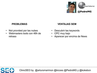 ClinicSEO by @arturomarimon @kicoes @PedroMG y @kokebcn
•  Not provided por las nubes
•  Webmasters tools con 48h de
retraso
PROBLEMAS VENTAJAS SEM
•  Descubrir las keywords
•  CPC muy bajo
•  Aparecer por encima de News
@PedroMG	

 