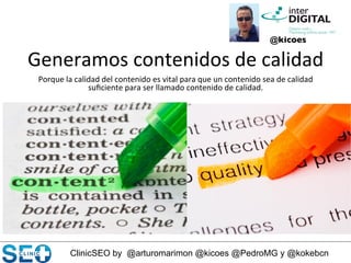 ClinicSEO by @arturomarimon @kicoes @PedroMG y @kokebcn
Generamos	
  contenidos	
  de	
  calidad	
  
@kicoes	

Porque	
  la	
  calidad	
  del	
  contenido	
  es	
  vital	
  para	
  que	
  un	
  contenido	
  sea	
  de	
  calidad	
  
suﬁciente	
  para	
  ser	
  llamado	
  contenido	
  de	
  calidad.	
  
 