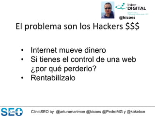ClinicSEO by @arturomarimon @kicoes @PedroMG y @kokebcn
El	
  problema	
  son	
  los	
  Hackers	
  $$$	
  
@kicoes	

•  Internet mueve dinero
•  Si tienes el control de una web
¿por qué perderlo?
•  Rentabilízalo
 