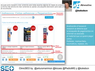 ClinicSEO by @arturomarimon @kicoes @PedroMG y @kokebcn
@kokebcn	

Analizando	
  el	
  keyword	
  
research	
  se	
  detecta	
  que	
  	
  
la	
  búsqueda	
  de	
  pegamentos	
  en	
  
Internet	
  va	
  asociada	
  	
  
al	
  material	
  que	
  se	
  quiere	
  pegar	
  
como:	
  	
  
Poliéster,	
  metracrilato,	
  
neuma@cos,	
  espejos,	
  etc.	
  
 