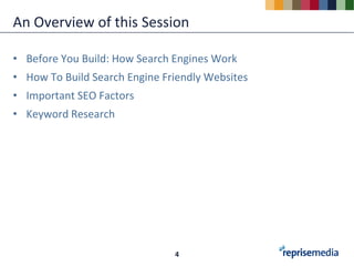 An Overview of this Session

• Before You Build: How Search Engines Work
• How To Build Search Engine Friendly Websites
• Important SEO Factors
• Keyword Research




                               4
 