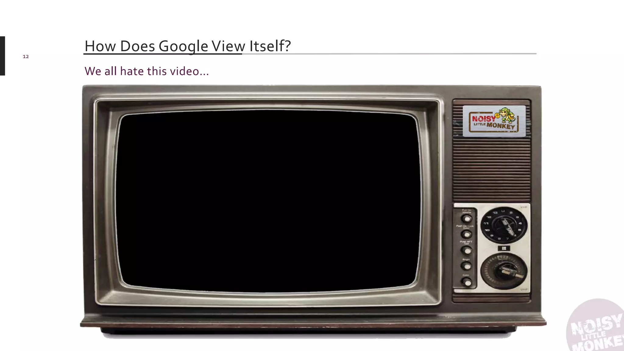 How Does Google View Itself?12
We all hate this video…
 