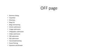 OFF page
• Business listing
• Classified
• Directory
• Blog 2.O
• Blog commenting
• Article submission
• Image submission
• Infographic submission
• Video submission
• Pdf submission
• Ppt submission
• Social bookmarking
• Guest Posting
• Question and Answer
 