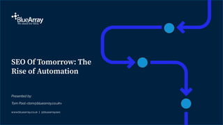 www.bluearray.co.uk | @bluearrayseo
Presented by:
Tom Pool <tom@bluearray.co.uk>
SEO Of Tomorrow: The
Rise of Automation
 
