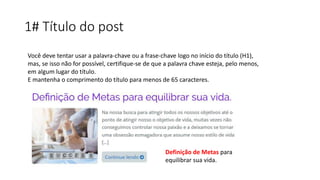 1# Título do post
Você deve tentar usar a palavra-chave ou a frase-chave logo no início do título (H1),
mas, se isso não for possível, certifique-se de que a palavra chave esteja, pelo menos,
em algum lugar do título.
E mantenha o comprimento do título para menos de 65 caracteres.
Definição de Metas para
equilibrar sua vida.
 