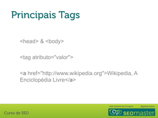 João Gabriel da Fonseca @jgdafonseca
<head> & <body>
<tag atributo="valor">
<a href="http://www.wikipedia.org">Wikipedia, A
Enciclopédia Livre</a>
 