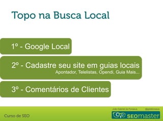 João Gabriel da Fonseca @jgdafonseca
1º - Google Local
2º - Cadastre seu site em guias locais
Apontador, Telelistas, Opendi, Guia Mais...
3º - Comentários de Clientes
 