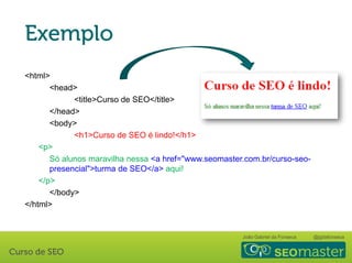 João Gabriel da Fonseca @jgdafonseca
<html>
<head>
<title>Curso de SEO</title>
</head>
<body>
<h1>Curso de SEO é lindo!</h1>
<p>
Só alunos maravilha nessa <a href="www.seomaster.com.br/curso-seo-
presencial">turma de SEO</a> aqui!
</p>
</body>
</html>
 