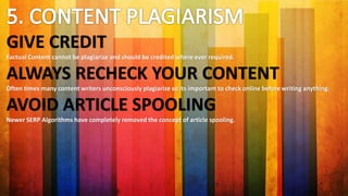 GIVE CREDIT
Factual Content cannot be plagiarize and should be credited where ever required.
ALWAYS RECHECK YOUR CONTENT
Often times many content writers unconsciously plagiarize so its important to check online before writing anything.
AVOID ARTICLE SPOOLING
Newer SERP Algorithms have completely removed the concept of article spooling.
 