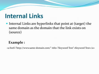 Internal Links
 Internal Links are hyperlinks that point at (target) the

same domain as the domain that the link exists on
(source)

Example :
<a href="http://www.same-domain.com/" title="Keyword Text">Keyword Text</a>

 