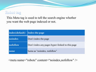 This Meta tag is used to tell the search engine whether
you want the web page indexed or not.

index(default) Index the page
noindex

Don't index the page

nofollow

Don't index any pages hyper-linked to this page

none

Same as "noindex, nofollow"

<meta name="robots" content=“noindex,nofollow" />

 