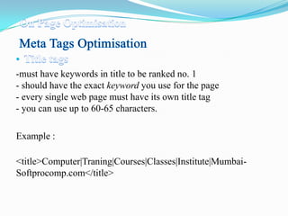-must have keywords in title to be ranked no. 1
- should have the exact keyword you use for the page
- every single web page must have its own title tag
- you can use up to 60-65 characters.
Example :
<title>Computer|Traning|Courses|Classes|Institute|MumbaiSoftprocomp.com</title>

 