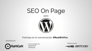 SEO On Page
para
Webinar para:www.ramgon.es
@RaMGoN
+RaMGoN
Participa en la conversación: #RushEnVivo
Impartido por:
 