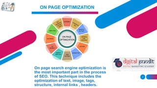 5
ON PAGE OPTIMIZATION
On page search engine optimization is
the most important part in the process
of SEO. This technique includes the
optimization of text, image, tags,
structure, internal links , headers.
 