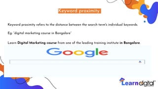 Keyword proximity
Keyword proximity refers to the distance between the search term's individual keywords.
Eg: “digital marketing course in Bangalore”
Learn Digital Marketing course from one of the leading training institute in Bangalore.
 