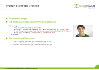 © Dr. Karin Windt. Diese Präsentation ist urheberrechtlich geschützt.
11
Onpage: Bilder und Grafiken
Bildbeschriftungen
Alt-Texte (auch wegen Barrierefreiheit) ergänzen
Dateien sinnvoll benennen
– Statt: 1239flg_vers9.0.jpg oder logo.jpg (s.o.)
– Besser: Karin-Windt.jpg oder bessersurfen.jpg
 