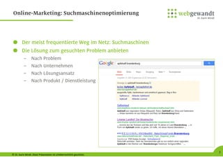 © Dr. Karin Windt. Diese Präsentation ist urheberrechtlich geschützt.
3
Online-Marketing: Suchmaschinenoptimierung
Der meist frequentierte Weg im Netz: Suchmaschinen
Die Lösung zum gesuchten Problem anbieten
– Nach Problem
– Nach Unternehmen
– Nach Lösungsansatz
– Nach Produkt / Dienstleistung
 