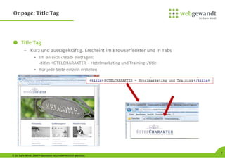 © Dr. Karin Windt. Diese Präsentation ist urheberrechtlich geschützt.
7
Onpage: Title Tag
Title Tag
– Kurz und aussagekräftig. Erscheint im Browserfenster und in Tabs
• Im Bereich <head> eintragen:
<title>HOTELCHARAKTER – Hotelmarketing und Training</title>
• Für jede Seite einzeln erstellen
 