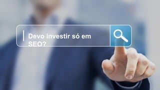 Devo investir só em
SEO?
 